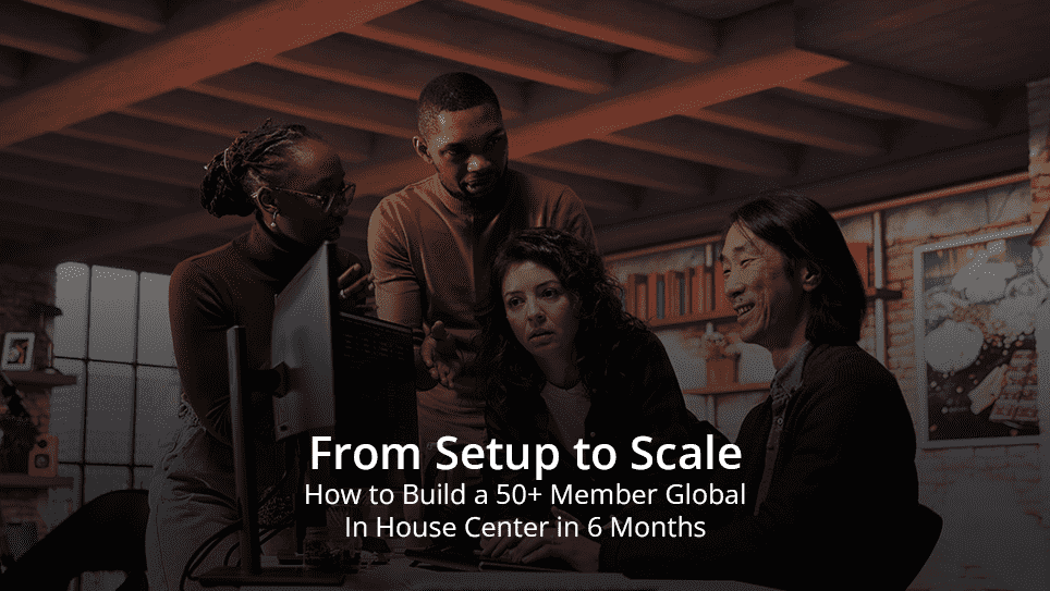 From Setup to Scale: How to Build a 50+ Member Global In‑House Center in 6 Months