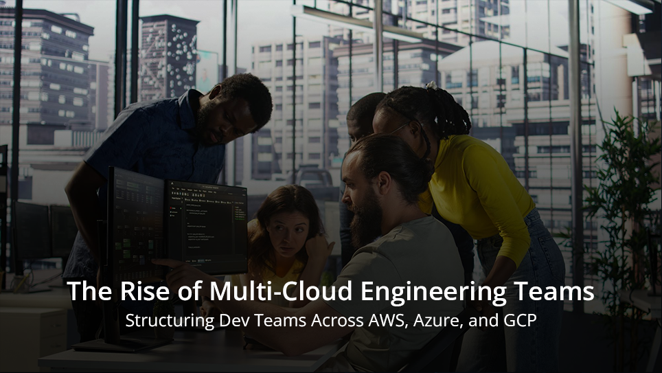 The Rise of Multi-Cloud Engineering Teams: Structuring Dev Teams Across AWS, Azure, and GCP