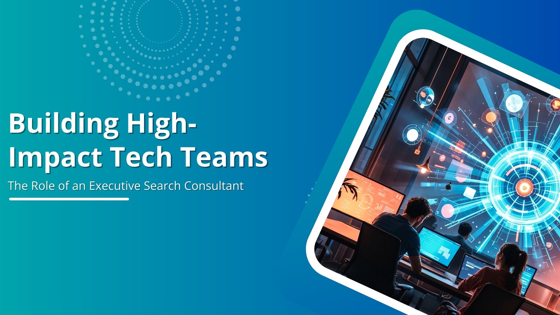 Building High-Impact Tech Teams: The Role of an Executive Search Consultant