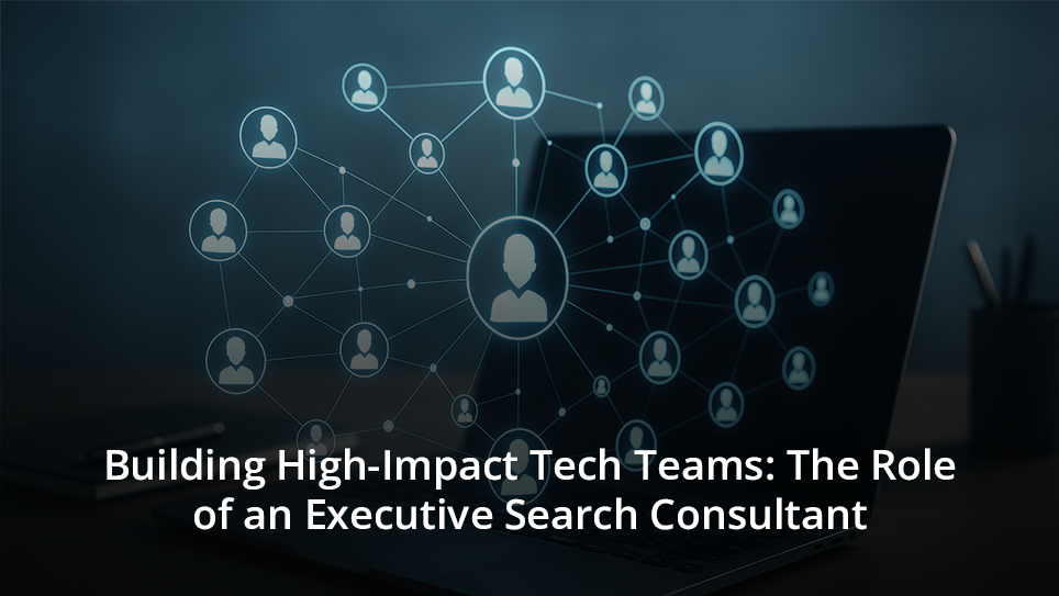 Building High-Impact Tech Teams: The Role of an Executive Search Consultant