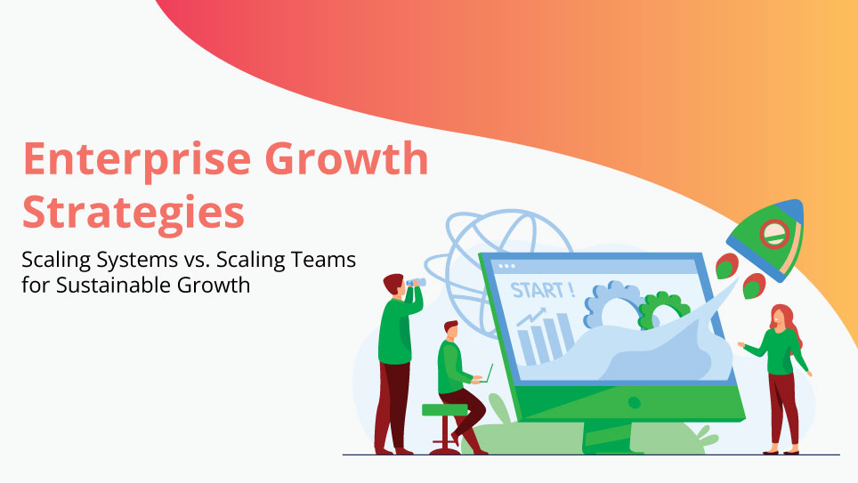 Enterprise Growth Strategies: Scaling Systems vs. Scaling Teams for Sustainable Growth