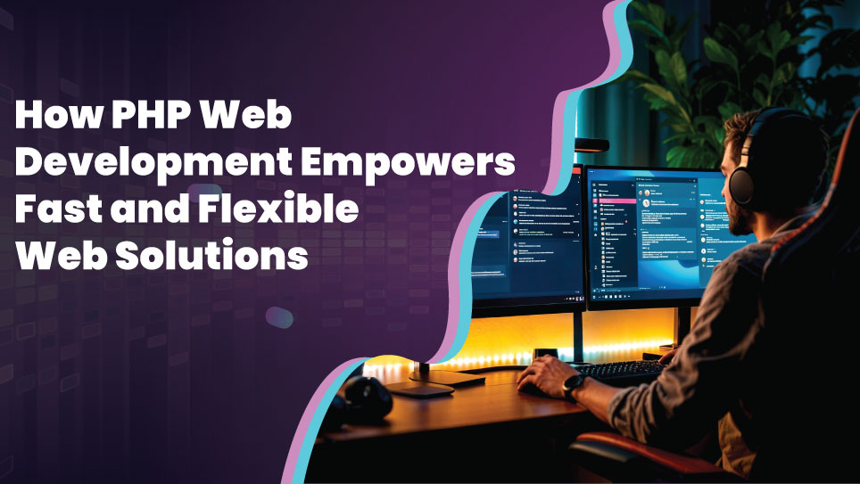 How PHP Web Development Empowers Fast and Flexible Web Solutions
